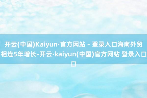 开云(中国)Kaiyun·官方网站 - 登录入口海南外贸相连5年增长-开云·kaiyun(中国)官方网站 登录入口