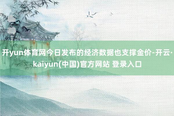 开yun体育网　　今日发布的经济数据也支撑金价-开云·kaiyun(中国)官方网站 登录入口