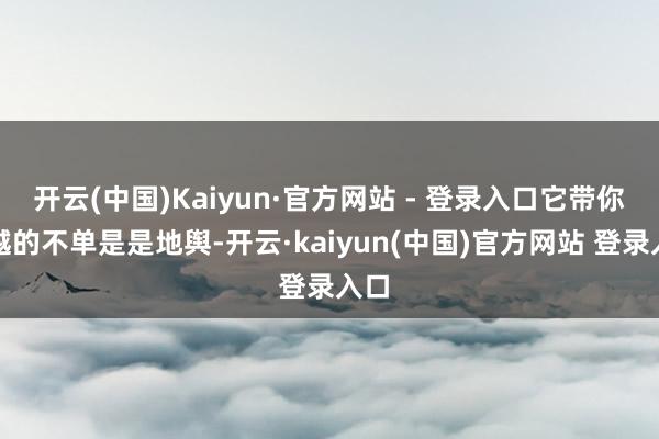 开云(中国)Kaiyun·官方网站 - 登录入口它带你穿越的不单是是地舆-开云·kaiyun(中国)官方网站 登录入口