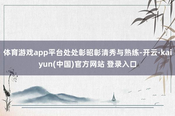 体育游戏app平台处处彰昭彰清秀与熟练-开云·kaiyun(中国)官方网站 登录入口