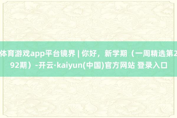 体育游戏app平台镜界 | 你好，新学期（一周精选第292期）-开云·kaiyun(中国)官方网站 登录入口