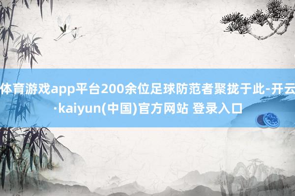 体育游戏app平台200余位足球防范者聚拢于此-开云·kaiyun(中国)官方网站 登录入口