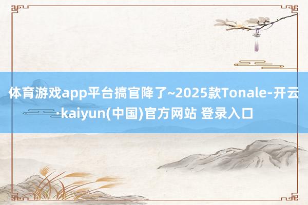 体育游戏app平台搞官降了~2025款Tonale-开云·kaiyun(中国)官方网站 登录入口