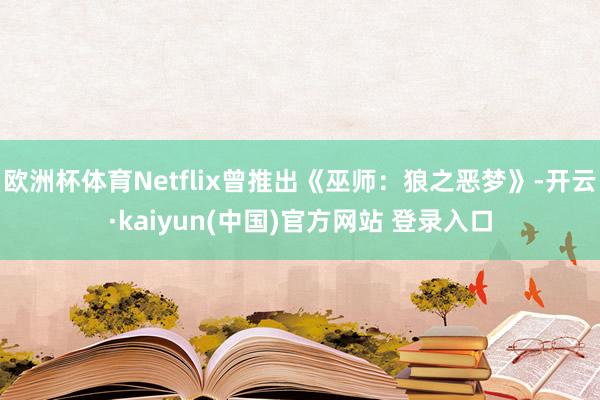 欧洲杯体育Netflix曾推出《巫师：狼之恶梦》-开云·kaiyun(中国)官方网站 登录入口