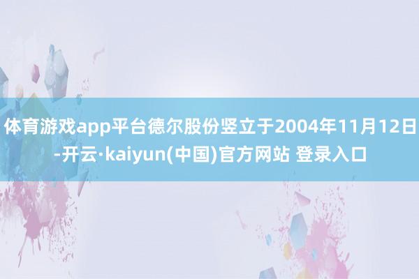 体育游戏app平台德尔股份竖立于2004年11月12日-开云·kaiyun(中国)官方网站 登录入口
