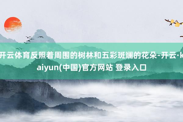 开云体育反照着周围的树林和五彩斑斓的花朵-开云·kaiyun(中国)官方网站 登录入口