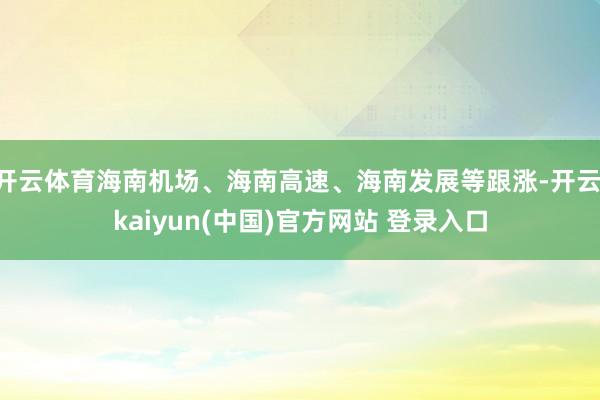 开云体育海南机场、海南高速、海南发展等跟涨-开云·kaiyun(中国)官方网站 登录入口