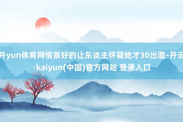 开yun体育网情景好的让东谈主怀疑她才30出面-开云·kaiyun(中国)官方网站 登录入口