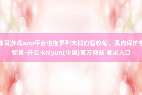 体育游戏app平台也拖累到末梢血管收缩、肌肉保护性弥留-开云·kaiyun(中国)官方网站 登录入口