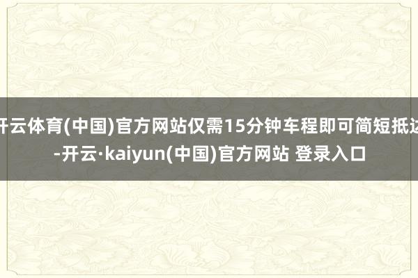 开云体育(中国)官方网站仅需15分钟车程即可简短抵达-开云·kaiyun(中国)官方网站 登录入口