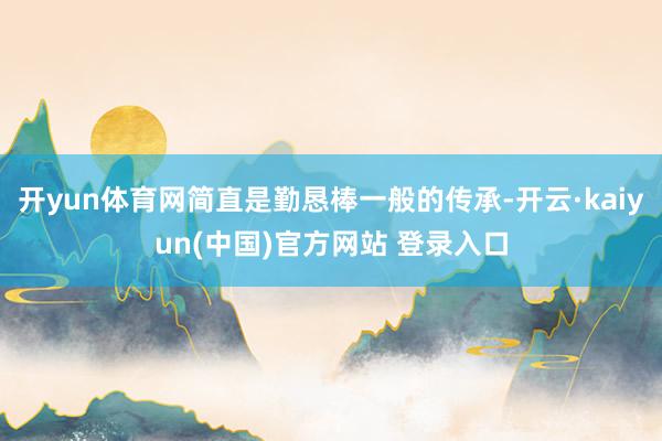 开yun体育网简直是勤恳棒一般的传承-开云·kaiyun(中国)官方网站 登录入口