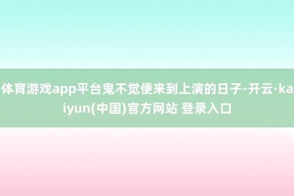体育游戏app平台鬼不觉便来到上演的日子-开云·kaiyun(中国)官方网站 登录入口