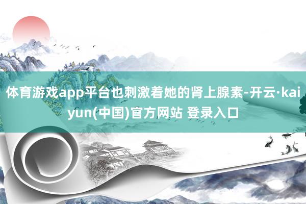 体育游戏app平台也刺激着她的肾上腺素-开云·kaiyun(中国)官方网站 登录入口