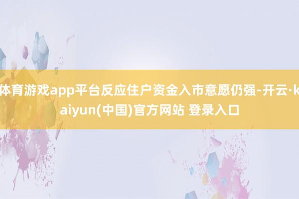 体育游戏app平台反应住户资金入市意愿仍强-开云·kaiyun(中国)官方网站 登录入口
