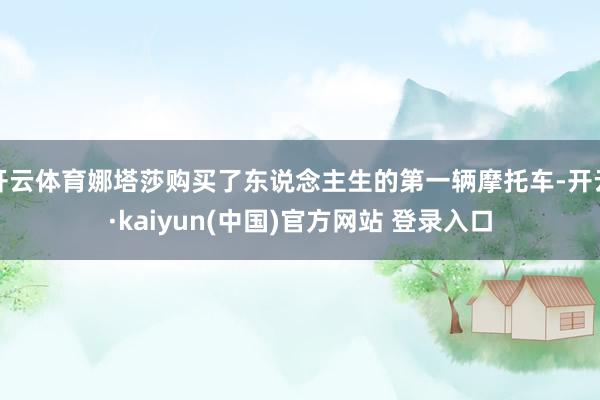 开云体育娜塔莎购买了东说念主生的第一辆摩托车-开云·kaiyun(中国)官方网站 登录入口