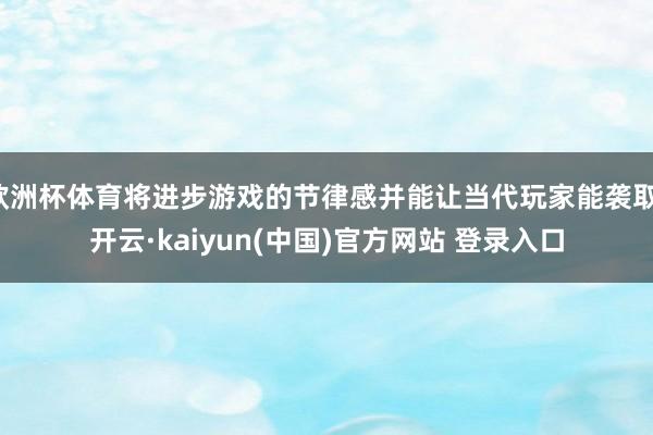 欧洲杯体育将进步游戏的节律感并能让当代玩家能袭取-开云·kaiyun(中国)官方网站 登录入口