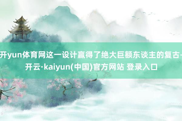 开yun体育网这一设计赢得了绝大巨额东谈主的复古-开云·kaiyun(中国)官方网站 登录入口