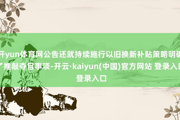 开yun体育网公告还就持续施行以旧换新补贴策略明确了推敲夺目事项-开云·kaiyun(中国)官方网站 登录入口