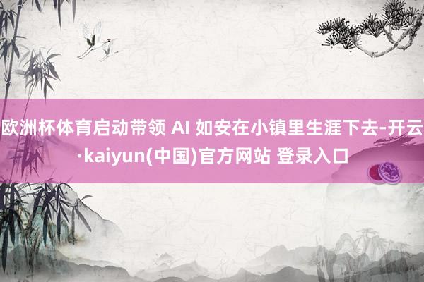 欧洲杯体育启动带领 AI 如安在小镇里生涯下去-开云·kaiyun(中国)官方网站 登录入口
