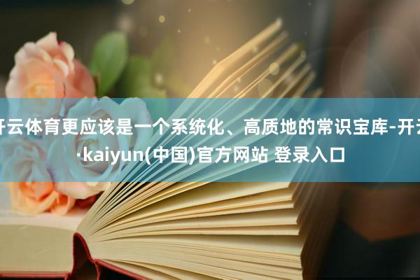 开云体育更应该是一个系统化、高质地的常识宝库-开云·kaiyun(中国)官方网站 登录入口
