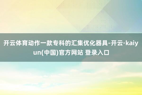 开云体育动作一款专科的汇集优化器具-开云·kaiyun(中国)官方网站 登录入口