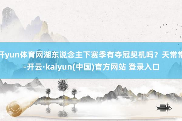 开yun体育网湖东说念主下赛季有夺冠契机吗？天常常-开云·kaiyun(中国)官方网站 登录入口