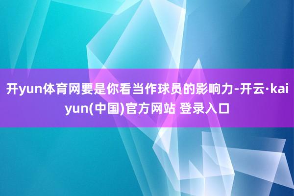 开yun体育网要是你看当作球员的影响力-开云·kaiyun(中国)官方网站 登录入口
