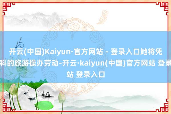 开云(中国)Kaiyun·官方网站 - 登录入口她将凭借专科的旅游操办劳动-开云·kaiyun(中国)官方网站 登录入口
