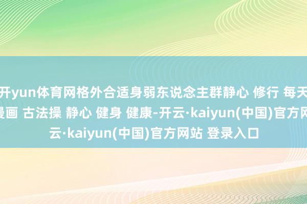 开yun体育网格外合适身弱东说念主群静心 修行 每天一个诊疗小漫画 古法操 静心 健身 健康-开云·kaiyun(中国)官方网站 登录入口