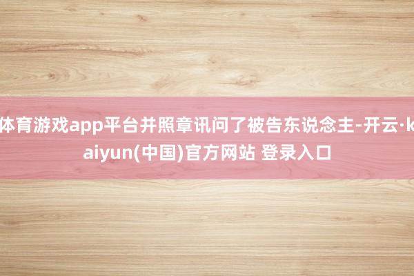 体育游戏app平台并照章讯问了被告东说念主-开云·kaiyun(中国)官方网站 登录入口