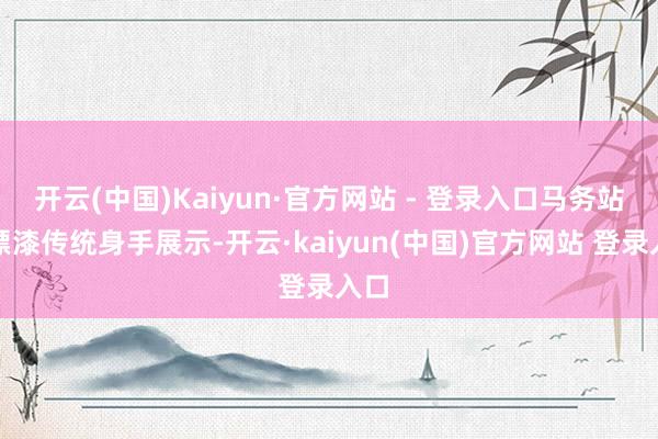 开云(中国)Kaiyun·官方网站 - 登录入口马务站的漂漆传统身手展示-开云·kaiyun(中国)官方网站 登录入口