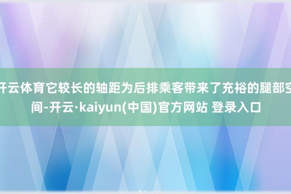 开云体育它较长的轴距为后排乘客带来了充裕的腿部空间-开云·kaiyun(中国)官方网站 登录入口