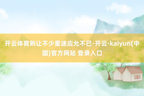 开云体育则让不少星迷应允不已-开云·kaiyun(中国)官方网站 登录入口