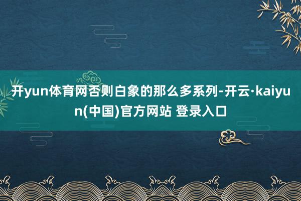 开yun体育网否则白象的那么多系列-开云·kaiyun(中国)官方网站 登录入口
