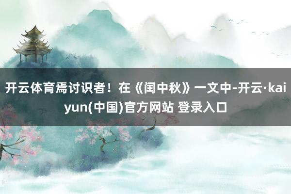 开云体育焉讨识者!在《闰中秋》一文中-开云·kaiyun(中国)官方网站 登录入口