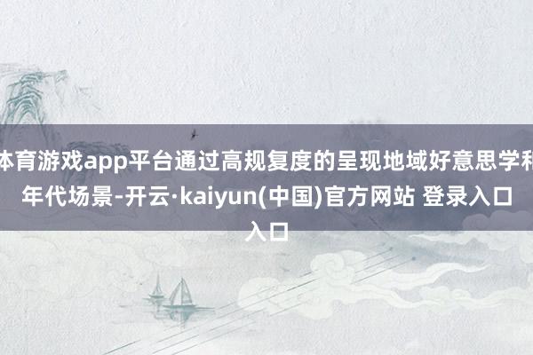 体育游戏app平台通过高规复度的呈现地域好意思学和年代场景-开云·kaiyun(中国)官方网站 登录入口