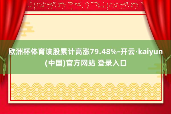 欧洲杯体育该股累计高涨79.48%-开云·kaiyun(中国)官方网站 登录入口