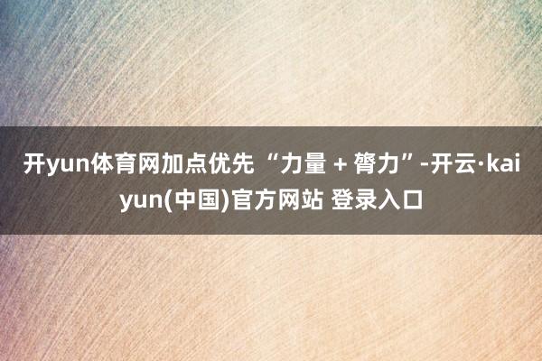 开yun体育网加点优先 “力量 + 膂力”-开云·kaiyun(中国)官方网站 登录入口