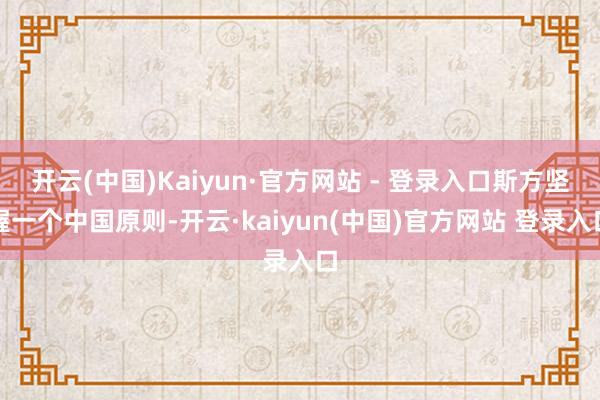 开云(中国)Kaiyun·官方网站 - 登录入口斯方坚握一个中国原则-开云·kaiyun(中国)官方网站 登录入口