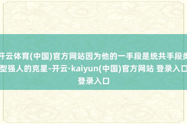 开云体育(中国)官方网站因为他的一手段是统共手段类型强人的克星-开云·kaiyun(中国)官方网站 登录入口