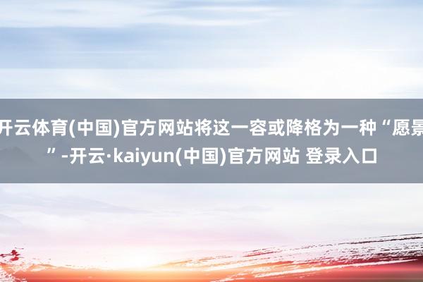 开云体育(中国)官方网站将这一容或降格为一种“愿景”-开云·kaiyun(中国)官方网站 登录入口