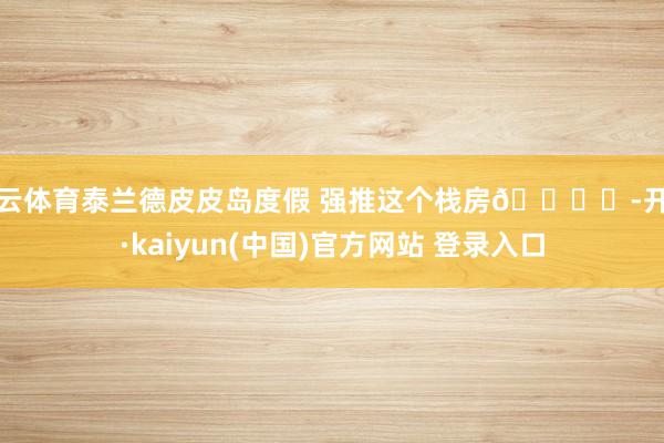 开云体育泰兰德皮皮岛度假 强推这个栈房🏖️-开云·kaiyun(中国)官方网站 登录入口