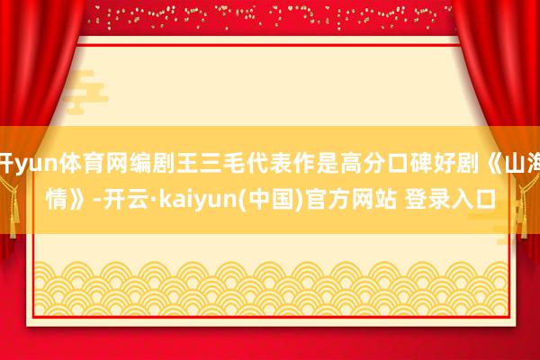 开yun体育网编剧王三毛代表作是高分口碑好剧《山海情》-开云·kaiyun(中国)官方网站 登录入口