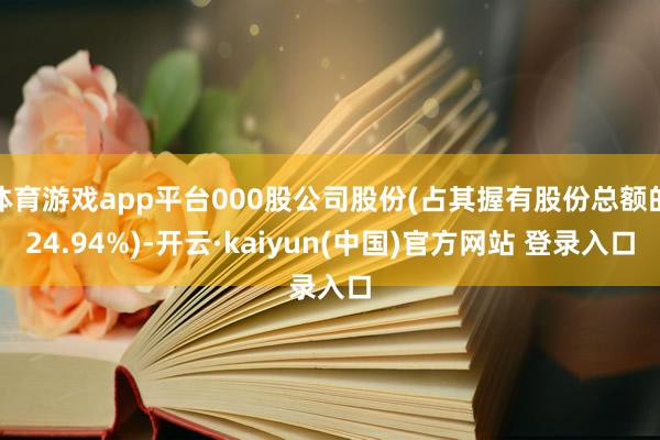 体育游戏app平台000股公司股份(占其握有股份总额的24.94%)-开云·kaiyun(中国)官方网站 登录入口