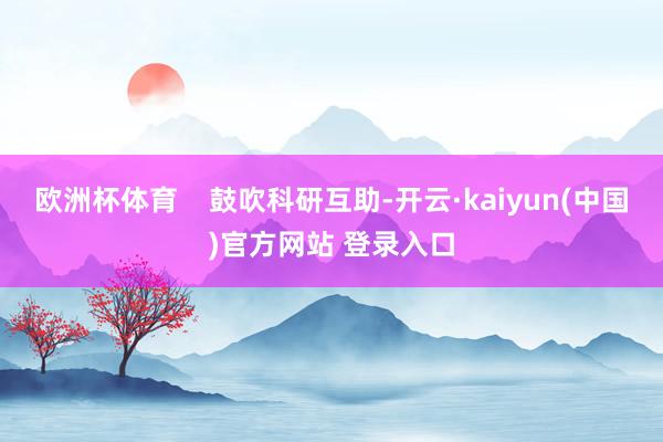 欧洲杯体育    鼓吹科研互助-开云·kaiyun(中国)官方网站 登录入口