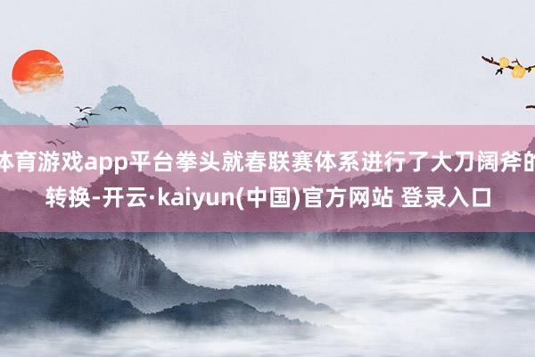 体育游戏app平台拳头就春联赛体系进行了大刀阔斧的转换-开云·kaiyun(中国)官方网站 登录入口