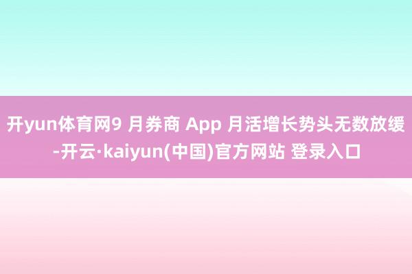 开yun体育网9 月券商 App 月活增长势头无数放缓-开云·kaiyun(中国)官方网站 登录入口