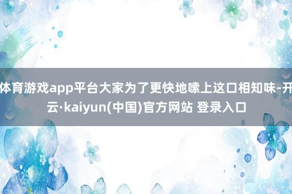 体育游戏app平台大家为了更快地嗦上这口相知味-开云·kaiyun(中国)官方网站 登录入口