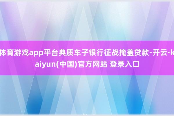 体育游戏app平台典质车子银行征战掩盖贷款-开云·kaiyun(中国)官方网站 登录入口