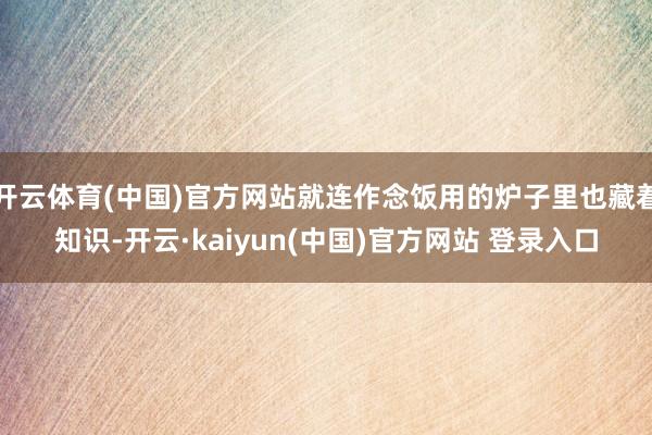 开云体育(中国)官方网站就连作念饭用的炉子里也藏着知识-开云·kaiyun(中国)官方网站 登录入口